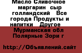 Масло Сливочное ,маргарин ,сыр голландский - Все города Продукты и напитки » Другое   . Мурманская обл.,Полярные Зори г.